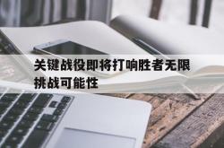 关键战役即将打响胜者无限挑战可能性的简单介绍